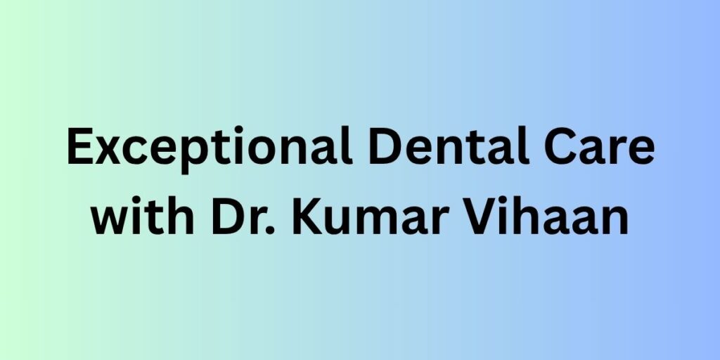 Exceptional Dental Care with Dr. Kumar Vihaan